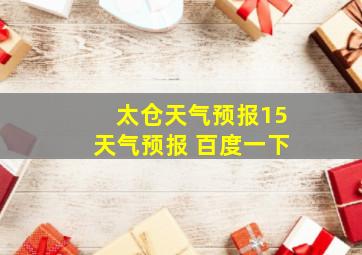 太仓天气预报15天气预报 百度一下